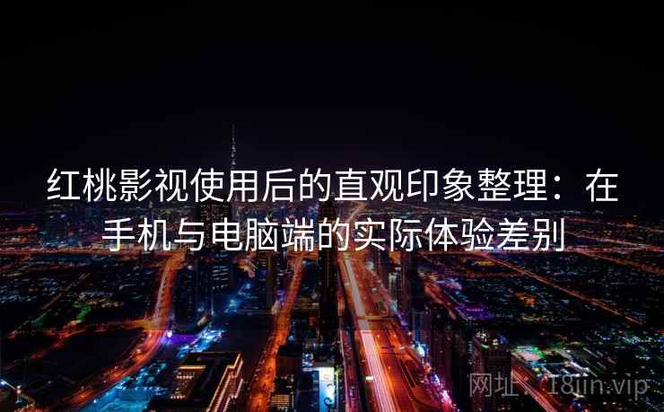 红桃影视使用后的直观印象整理:在手机与电脑端的实际体验差别 红桃影视使用后的直观印象整理:在手机与电脑端的实际体验差别