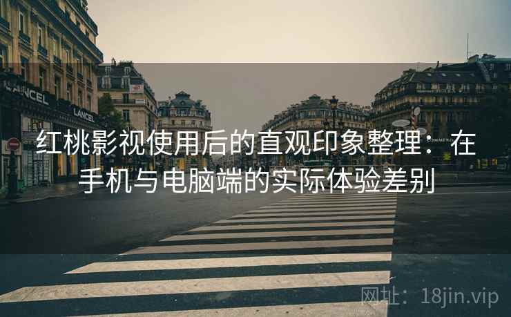 红桃影视使用后的直观印象整理:在手机与电脑端的实际体验差别 红桃影视使用后的直观印象整理:在手机与电脑端的实际体验差别