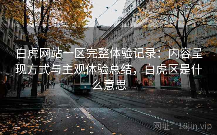 白虎网站一区完整体验记录:内容呈现方式与主观体验总结,白虎区是什么意思 白虎网站一区完整体验记录:内容呈现方式与主观体验总结,白虎区是什么意思