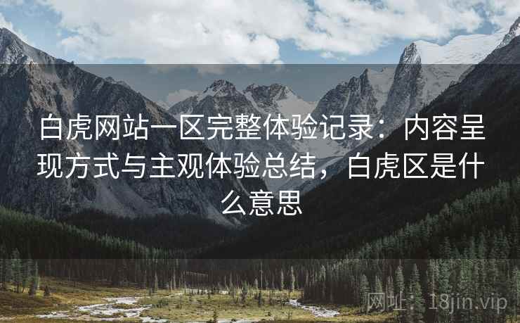 白虎网站一区完整体验记录：内容呈现方式与主观体验总结，白虎区是什么意思