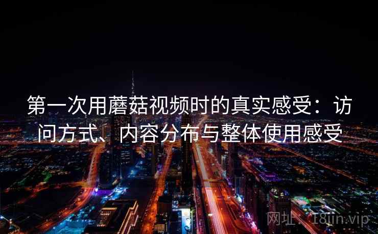 第一次用蘑菇视频时的真实感受：访问方式、内容分布与整体使用感受