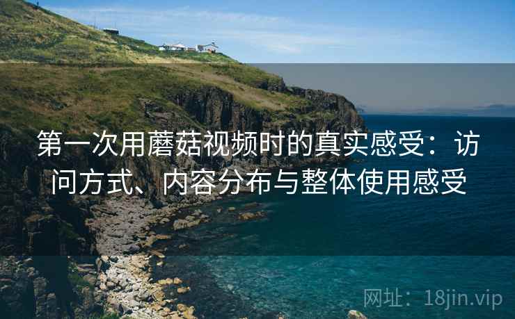 第一次用蘑菇视频时的真实感受:访问方式、内容分布与整体使用感受 第一次用蘑菇视频时的真实感受:访问方式、内容分布与整体使用感受