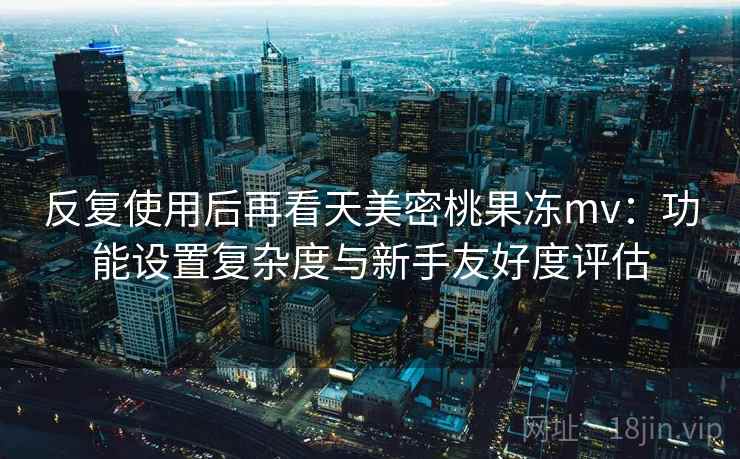 反复使用后再看天美密桃果冻mv:功能设置复杂度与新手友好度评估 反复使用后再看天美密桃果冻mv:功能设置复杂度与新手友好度评估