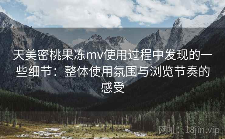 天美密桃果冻mv使用过程中发现的一些细节:整体使用氛围与浏览节奏的感受 天美密桃果冻mv使用过程中发现的一些细节:整体使用氛围与浏览节奏的感受