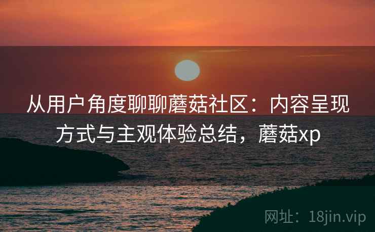 从用户角度聊聊蘑菇社区：内容呈现方式与主观体验总结，蘑菇xp