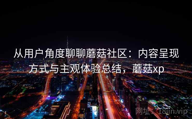从用户角度聊聊蘑菇社区：内容呈现方式与主观体验总结，蘑菇xp