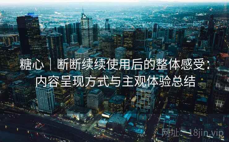 糖心|断断续续使用后的整体感受:内容呈现方式与主观体验总结 糖心|断断续续使用后的整体感受:内容呈现方式与主观体验总结