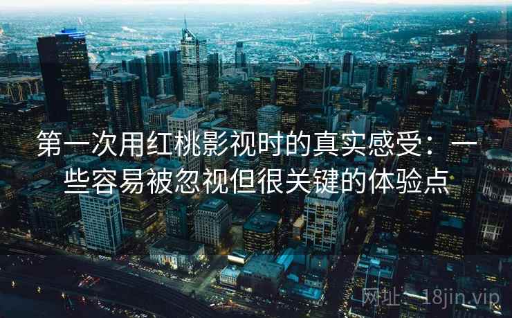 第一次用红桃影视时的真实感受:一些容易被忽视但很关键的体验点 第一次用红桃影视时的真实感受:一些容易被忽视但很关键的体验点