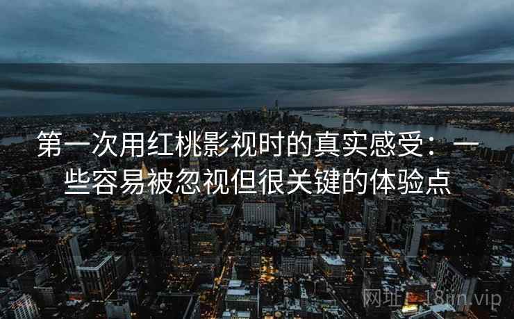 第一次用红桃影视时的真实感受:一些容易被忽视但很关键的体验点 第一次用红桃影视时的真实感受:一些容易被忽视但很关键的体验点