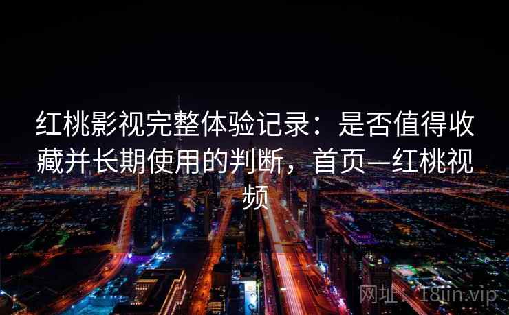 红桃影视完整体验记录:是否值得收藏并长期使用的判断,首页—红桃视频 红桃影视完整体验记录:是否值得收藏并长期使用的判断,首页—红桃视频