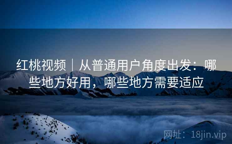 红桃视频|从普通用户角度出发:哪些地方好用,哪些地方需要适应 红桃视频|从普通用户角度出发:哪些地方好用,哪些地方需要适应