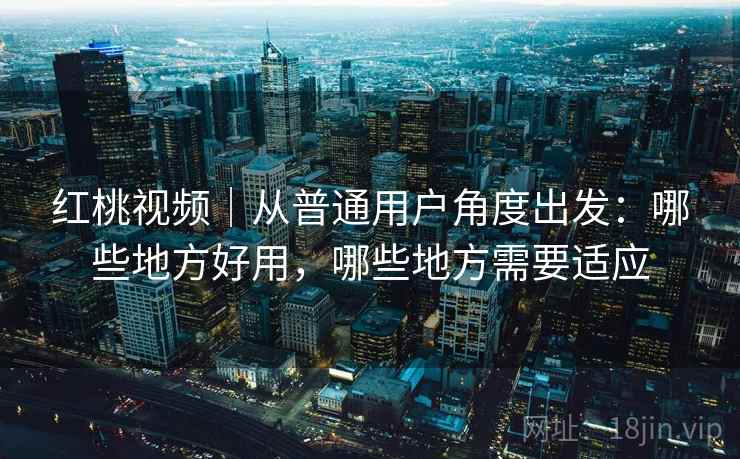 红桃视频|从普通用户角度出发:哪些地方好用,哪些地方需要适应 红桃视频|从普通用户角度出发:哪些地方好用,哪些地方需要适应