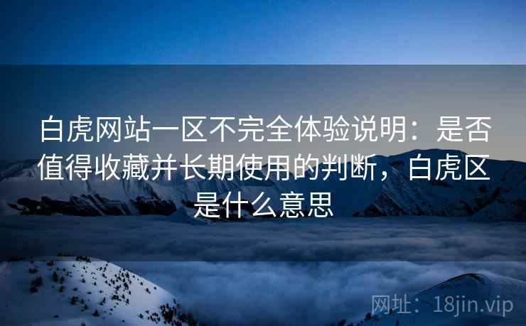 白虎网站一区不完全体验说明:是否值得收藏并长期使用的判断,白虎区是什么意思 白虎网站一区不完全体验说明:是否值得收藏并长期使用的判断,白虎区是什么意思