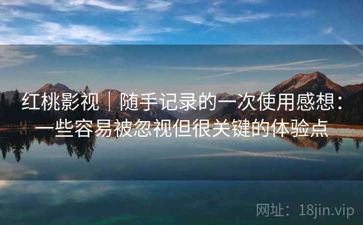 红桃影视｜随手记录的一次使用感想：一些容易被忽视但很关键的体验点