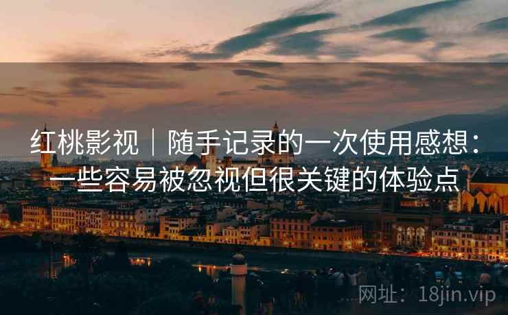 红桃影视｜随手记录的一次使用感想：一些容易被忽视但很关键的体验点