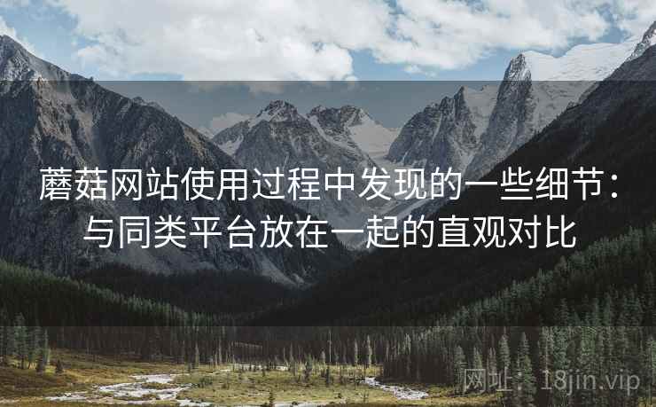 蘑菇网站使用过程中发现的一些细节:与同类平台放在一起的直观对比 蘑菇网站使用过程中发现的一些细节:与同类平台放在一起的直观对比