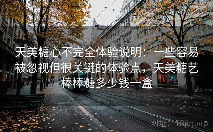 天美糖心不完全体验说明:一些容易被忽视但很关键的体验点,天美糖艺棒棒糖多少钱一盒 天美糖心不完全体验说明:一些容易被忽视但很关键的体验点,天美糖艺棒棒糖多少钱一盒