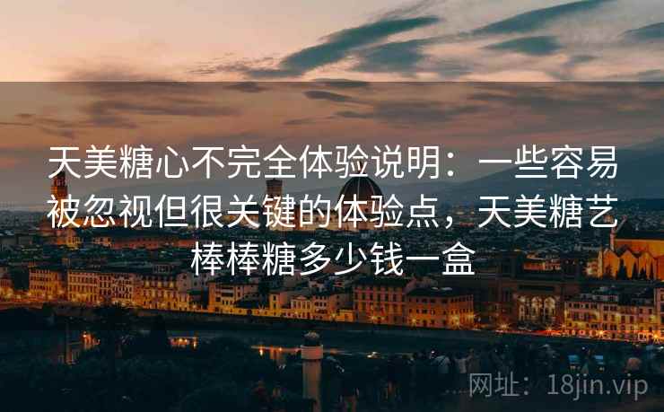 天美糖心不完全体验说明：一些容易被忽视但很关键的体验点，天美糖艺棒棒糖多少钱一盒