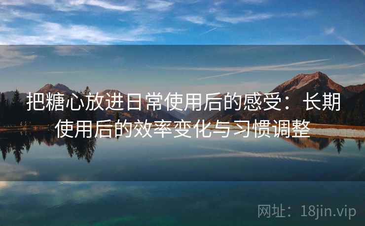 把糖心放进日常使用后的感受:长期使用后的效率变化与习惯调整 把糖心放进日常使用后的感受:长期使用后的效率变化与习惯调整