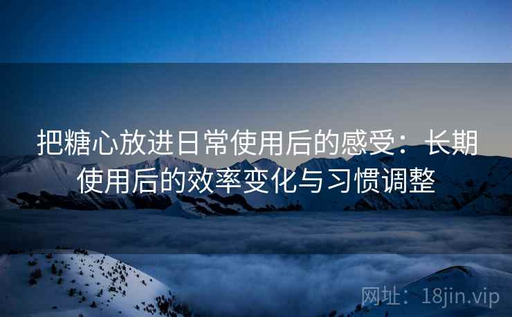 把糖心放进日常使用后的感受:长期使用后的效率变化与习惯调整 把糖心放进日常使用后的感受:长期使用后的效率变化与习惯调整