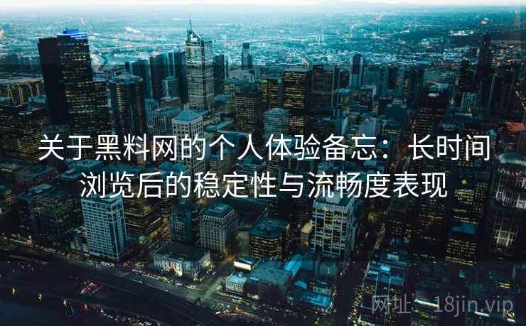 关于黑料网的个人体验备忘：长时间浏览后的稳定性与流畅度表现