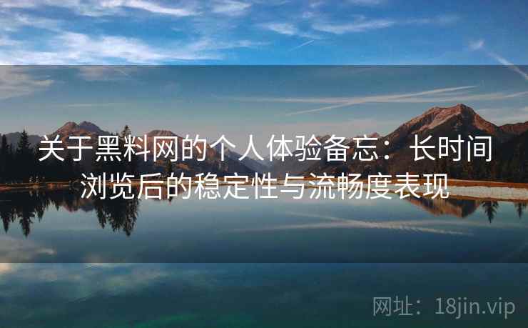 关于黑料网的个人体验备忘：长时间浏览后的稳定性与流畅度表现