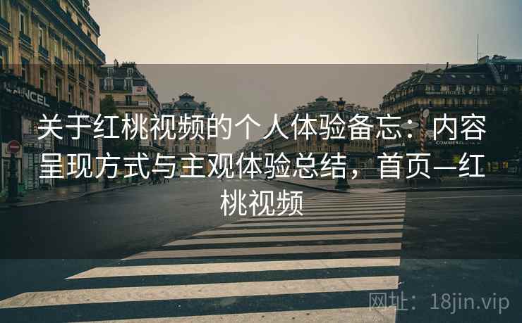 关于红桃视频的个人体验备忘：内容呈现方式与主观体验总结，首页—红桃视频