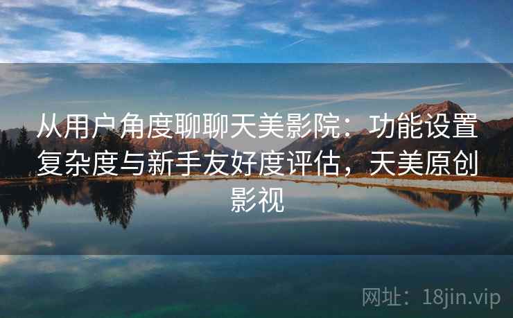 从用户角度聊聊天美影院:功能设置复杂度与新手友好度评估,天美原创影视 从用户角度聊聊天美影院:功能设置复杂度与新手友好度评估,天美原创影视