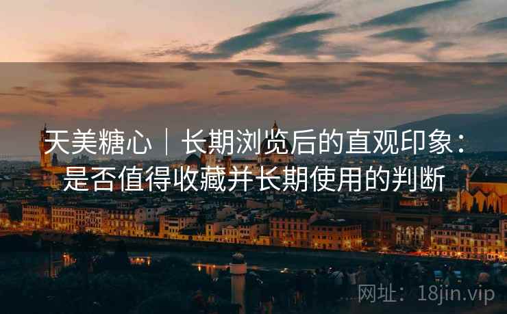 天美糖心｜长期浏览后的直观印象：是否值得收藏并长期使用的判断