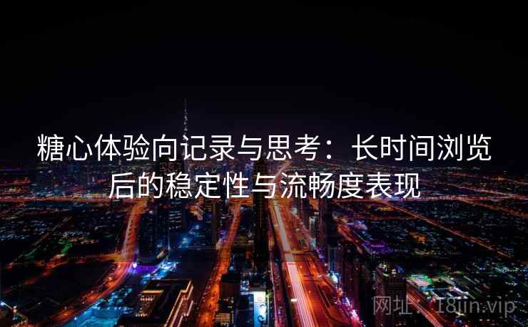糖心体验向记录与思考:长时间浏览后的稳定性与流畅度表现 糖心体验向记录与思考:长时间浏览后的稳定性与流畅度表现