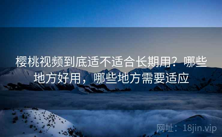 樱桃视频到底适不适合长期用?哪些地方好用,哪些地方需要适应 樱桃视频到底适不适合长期用?哪些地方好用,哪些地方需要适应