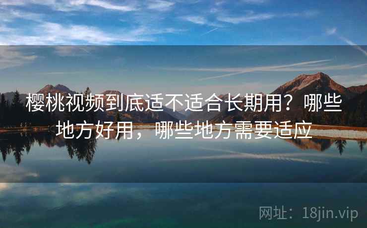 樱桃视频到底适不适合长期用?哪些地方好用,哪些地方需要适应 樱桃视频到底适不适合长期用?哪些地方好用,哪些地方需要适应