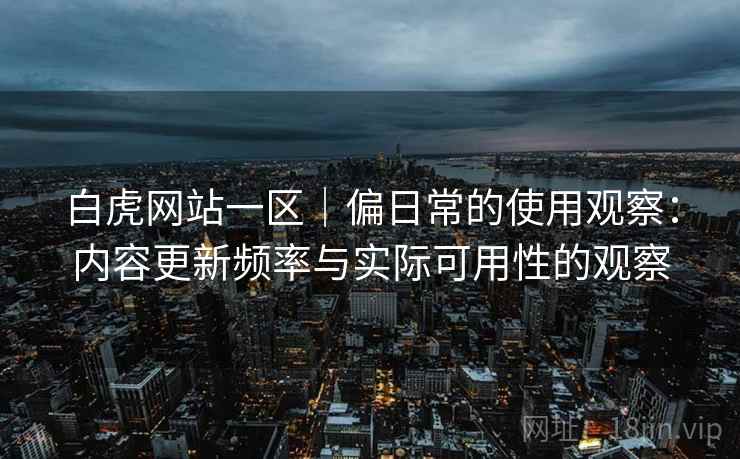 白虎网站一区｜偏日常的使用观察：内容更新频率与实际可用性的观察