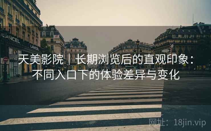 天美影院｜长期浏览后的直观印象：不同入口下的体验差异与变化