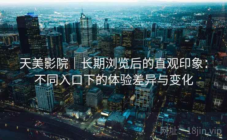 天美影院｜长期浏览后的直观印象：不同入口下的体验差异与变化