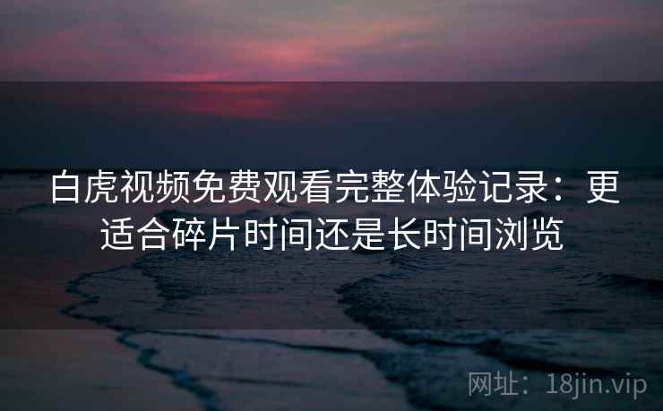 白虎视频免费观看完整体验记录:更适合碎片时间还是长时间浏览 白虎视频免费观看完整体验记录:更适合碎片时间还是长时间浏览