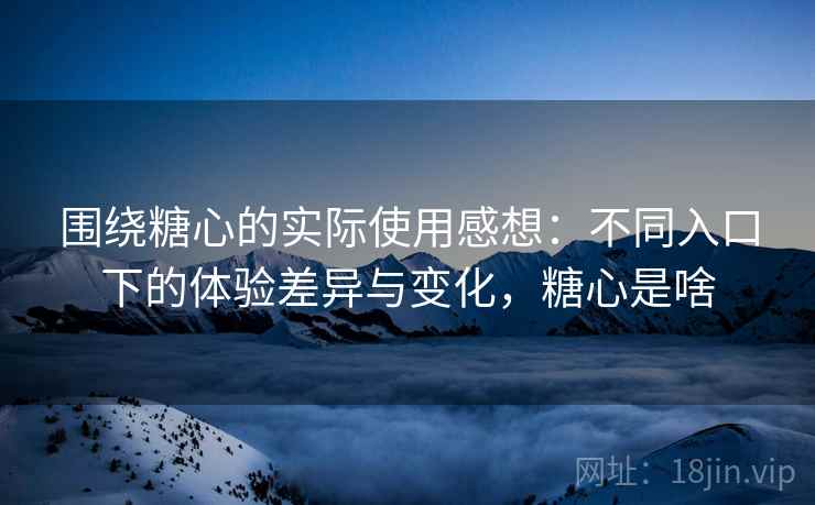 围绕糖心的实际使用感想：不同入口下的体验差异与变化，糖心是啥