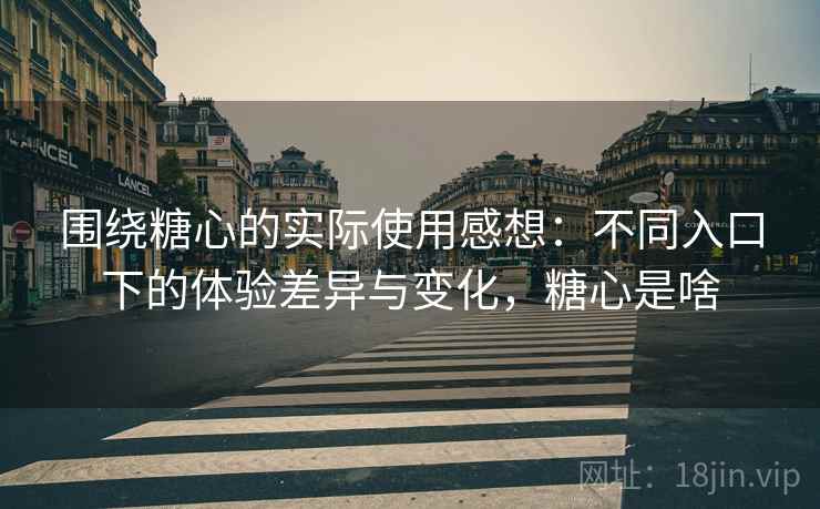 围绕糖心的实际使用感想：不同入口下的体验差异与变化，糖心是啥