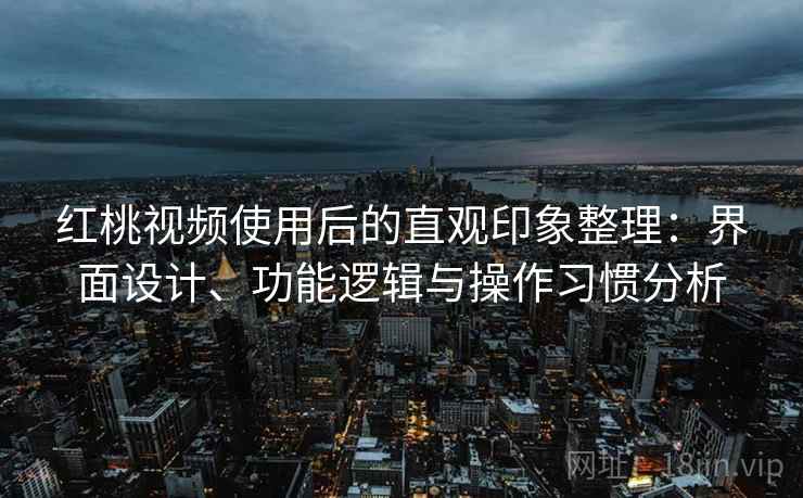 红桃视频使用后的直观印象整理:界面设计、功能逻辑与操作习惯分析 红桃视频使用后的直观印象整理:界面设计、功能逻辑与操作习惯分析