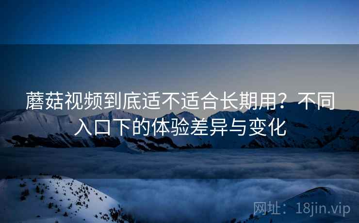 蘑菇视频到底适不适合长期用?不同入口下的体验差异与变化 蘑菇视频到底适不适合长期用?不同入口下的体验差异与变化