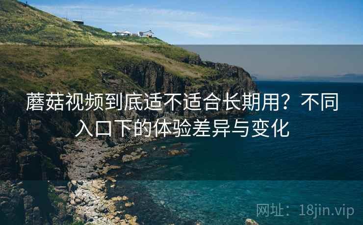 蘑菇视频到底适不适合长期用？不同入口下的体验差异与变化