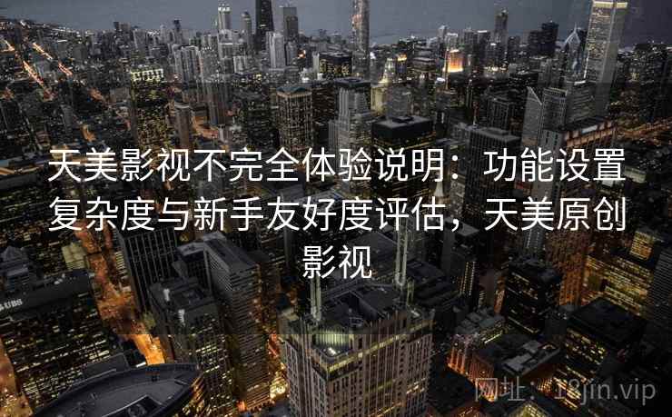 天美影视不完全体验说明：功能设置复杂度与新手友好度评估，天美原创影视