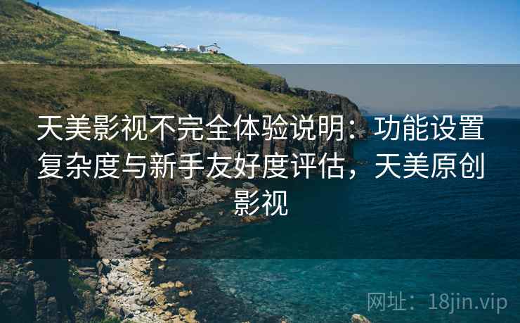 天美影视不完全体验说明：功能设置复杂度与新手友好度评估，天美原创影视