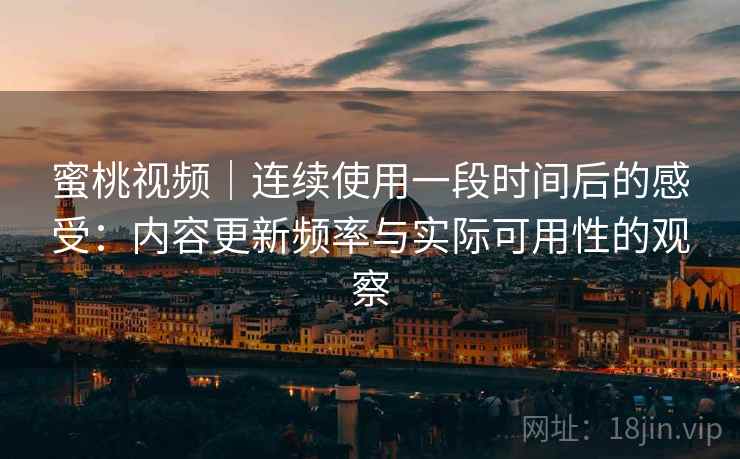 蜜桃视频｜连续使用一段时间后的感受：内容更新频率与实际可用性的观察