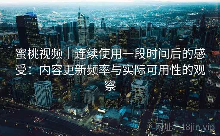 蜜桃视频|连续使用一段时间后的感受:内容更新频率与实际可用性的观察 蜜桃视频|连续使用一段时间后的感受:内容更新频率与实际可用性的观察