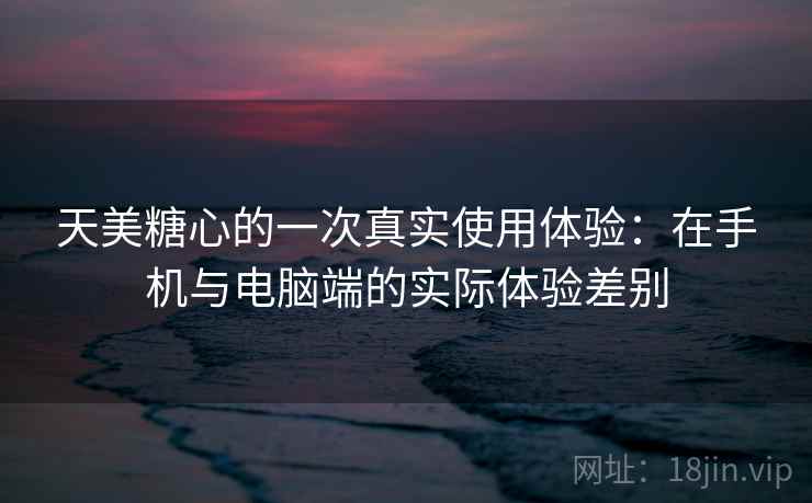 天美糖心的一次真实使用体验:在手机与电脑端的实际体验差别 天美糖心的一次真实使用体验:在手机与电脑端的实际体验差别