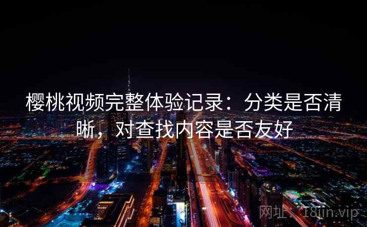 樱桃视频完整体验记录：分类是否清晰，对查找内容是否友好