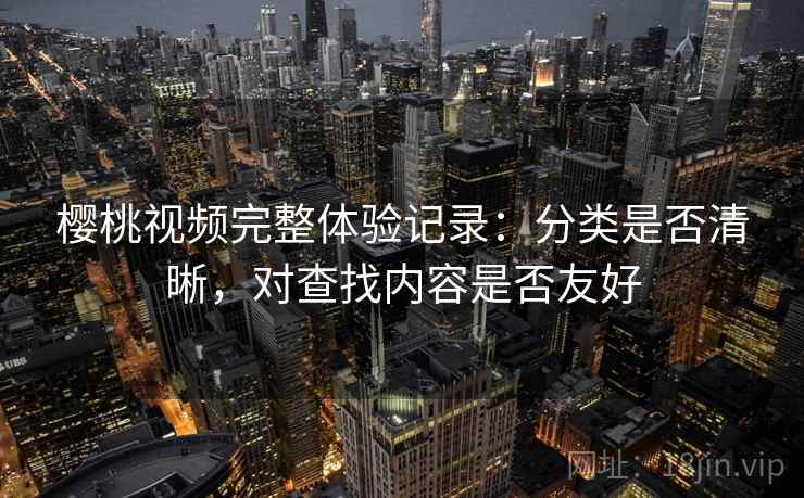 樱桃视频完整体验记录：分类是否清晰，对查找内容是否友好