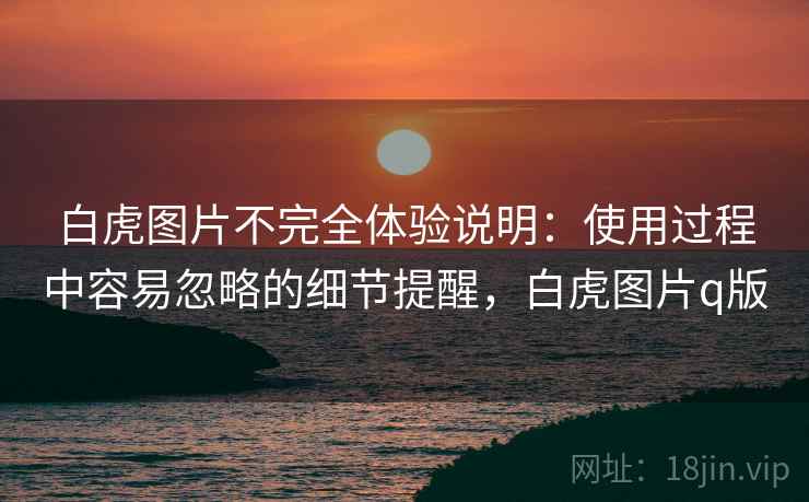 白虎图片不完全体验说明:使用过程中容易忽略的细节提醒,白虎图片q版 白虎图片不完全体验说明:使用过程中容易忽略的细节提醒,白虎图片q版