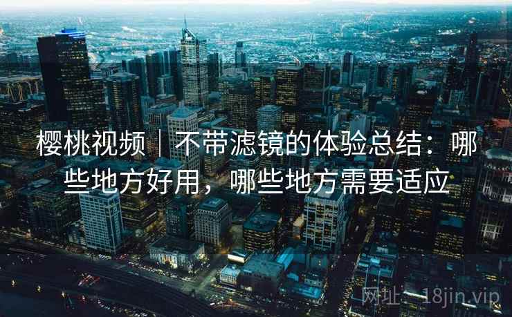 樱桃视频|不带滤镜的体验总结:哪些地方好用,哪些地方需要适应 樱桃视频|不带滤镜的体验总结:哪些地方好用,哪些地方需要适应